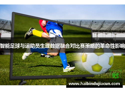 智能足球与运动员生理数据融合对比赛策略的革命性影响